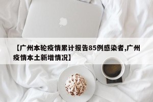 【广州本轮疫情累计报告85例感染者,广州疫情本土新增情况】