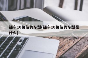 裸车10价位的车型(裸车10价位的车型是什么)
