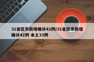 31省区市新增确诊42例/31省区市新增确诊42例 本土33例