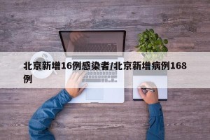 北京新增16例感染者/北京新增病例168例