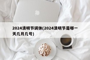 2024清明节调休(2024清明节是哪一天几月几号)