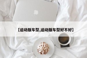 【运动版车型,运动版车型好不好】