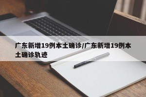 广东新增19例本土确诊/广东新增19例本土确诊轨迹