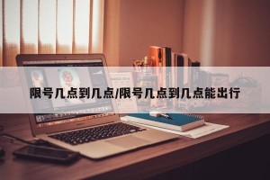 限号几点到几点/限号几点到几点能出行