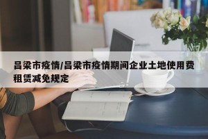 吕梁市疫情/吕梁市疫情期间企业土地使用费租赁减免规定