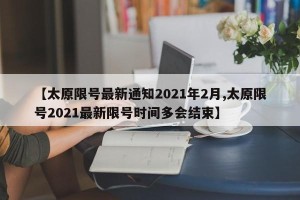 【太原限号最新通知2021年2月,太原限号2021最新限号时间多会结束】