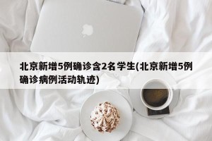 北京新增5例确诊含2名学生(北京新增5例确诊病例活动轨迹)