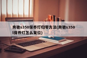 奔驰s350保养灯归零方法(奔驰s350l保养灯怎么复位)