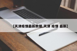 【天津疫情最新数据,天津 疫情 最新】