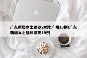 广东新增本土确诊20例:广州18例/广东新增本土确诊病例19例