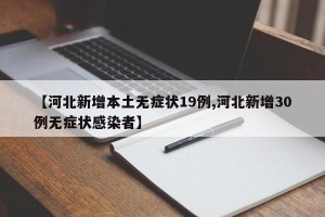 【河北新增本土无症状19例,河北新增30例无症状感染者】