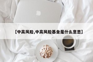 【中高风险,中高风险基金是什么意思】