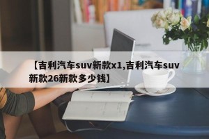 【吉利汽车suv新款x1,吉利汽车suv新款26新款多少钱】