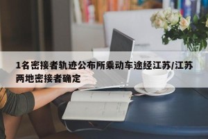 1名密接者轨迹公布所乘动车途经江苏/江苏两地密接者确定