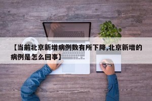 【当前北京新增病例数有所下降,北京新增的病例是怎么回事】