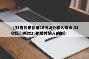 【31省区市新增15例境外输入确诊,31省区市新增15例境外输入病例】