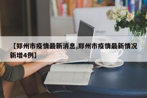 【郑州市疫情最新消息,郑州市疫情最新情况新增4例】