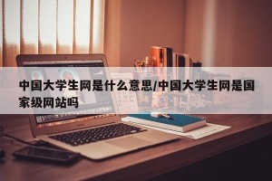 中国大学生网是什么意思/中国大学生网是国家级网站吗