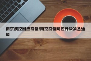 南京疾控回应疫情/南京疫情防控升级紧急通知