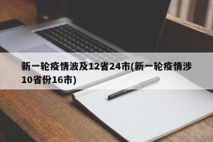 新一轮疫情波及12省24市(新一轮疫情涉10省份16市)
