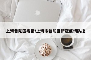 上海普陀区疫情/上海市普陀区新冠疫情防控