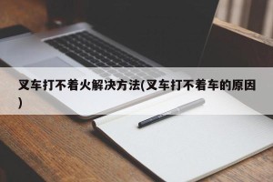 叉车打不着火解决方法(叉车打不着车的原因)