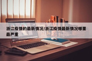 浙江疫情的最新情况/浙江疫情最新情况哪里最严重