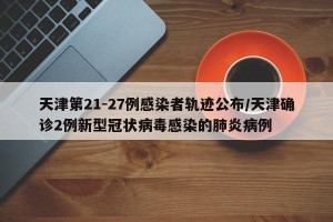 天津第21-27例感染者轨迹公布/天津确诊2例新型冠状病毒感染的肺炎病例