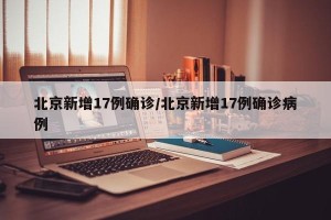 北京新增17例确诊/北京新增17例确诊病例