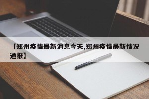 【郑州疫情最新消息今天,郑州疫情最新情况通报】