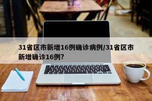 31省区市新增16例确诊病例/31省区市新增确诊16例?