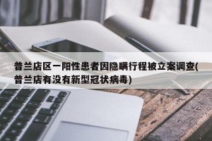 普兰店区一阳性患者因隐瞒行程被立案调查(普兰店有没有新型冠状病毒)