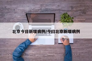 北京今日新增病例/今曰北京新增病例