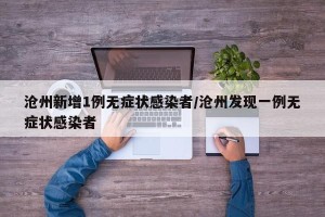沧州新增1例无症状感染者/沧州发现一例无症状感染者