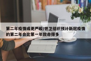 第二年疫情或更严峻/世卫组织预计新冠疫情的第二年会比第一年致命得多