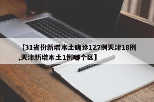 【31省份新增本土确诊127例天津18例,天津新增本土1例哪个区】