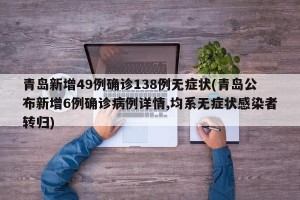 青岛新增49例确诊138例无症状(青岛公布新增6例确诊病例详情,均系无症状感染者转归)