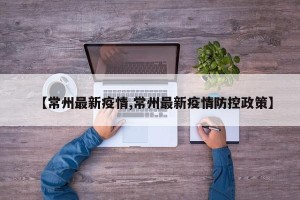 【常州最新疫情,常州最新疫情防控政策】