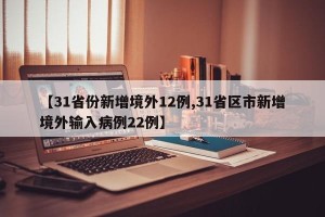 【31省份新增境外12例,31省区市新增境外输入病例22例】