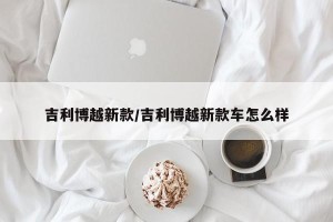 吉利博越新款/吉利博越新款车怎么样