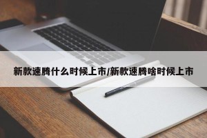 新款速腾什么时候上市/新款速腾啥时候上市