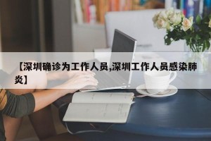 【深圳确诊为工作人员,深圳工作人员感染肺炎】