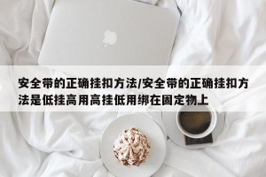 安全带的正确挂扣方法/安全带的正确挂扣方法是低挂高用高挂低用绑在固定物上
