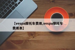 【vespa摩托车费用,vespa摩托车费用表】