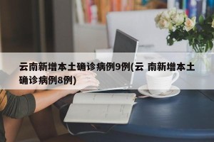 云南新增本土确诊病例9例(云 南新增本土确诊病例8例)