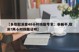 【多地取消查48小时核酸专家：非躺平,取消7两小时核酸证明】
