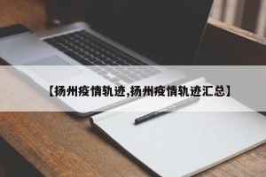 【扬州疫情轨迹,扬州疫情轨迹汇总】