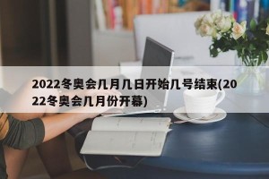 2022冬奥会几月几日开始几号结束(2022冬奥会几月份开幕)