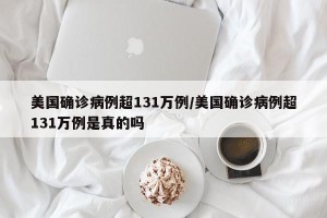 美国确诊病例超131万例/美国确诊病例超131万例是真的吗