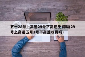 五一28号上高速29号下高速免费吗(29号上高速五月1号下高速收费吗)